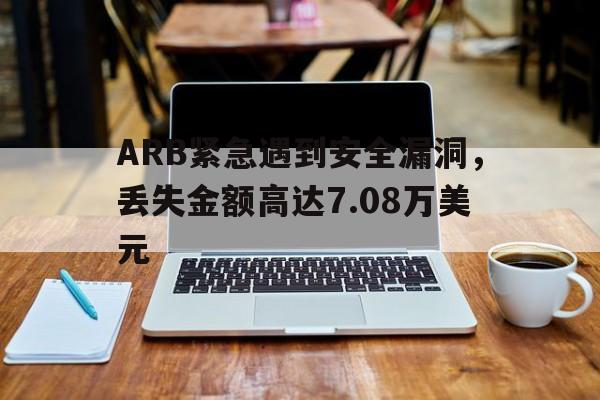 ARB紧急遇到安全漏洞，丢失金额高达7.08万美元-开云体育官方网